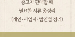 중고차 판매할 때 필요한 서류 총정리 (개인·사업자·법인별 정리)
