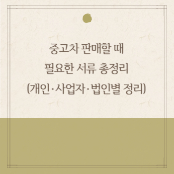중고차 판매할 때 필요한 서류 총정리 (개인·사업자·법인별 정리)