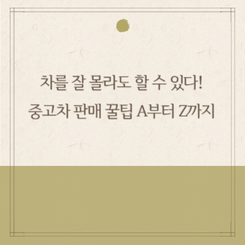 차를 잘 몰라도 할 수 있다! 중고차 판매 꿀팁 A부터 Z까지