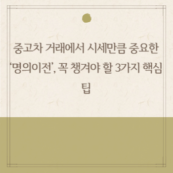 중고차 거래에서 시세만큼 중요한 ‘명의이전’, 꼭 챙겨야 할 3가지 핵심 팁